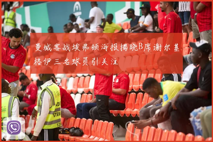 曼城客战埃弗顿海报揭晓B席谢尔基格伊三名球员引关注