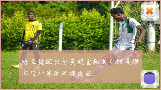 哈兰德晒出与英超金靴奖合照展现35场27球的辉煌成就