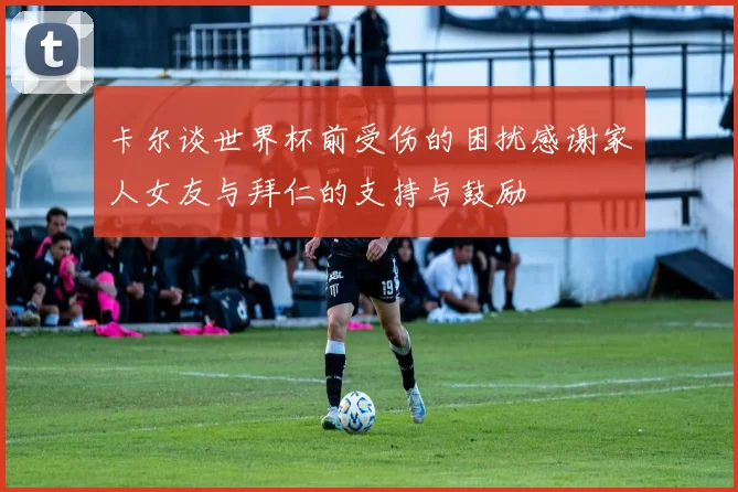 卡尔谈世界杯前受伤的困扰感谢家人女友与拜仁的支持与鼓励