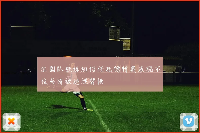法国队教练组信任孔德特奥表现不佳或将被迪涅替换