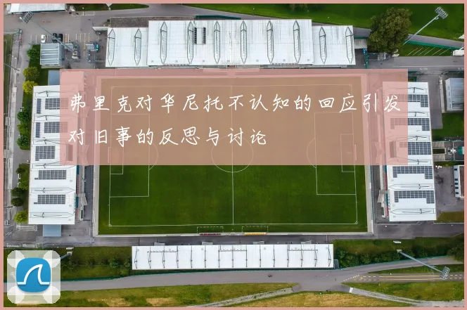 弗里克对华尼托不认知的回应引发对旧事的反思与讨论
