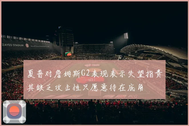 夏普对詹姆斯G2表现表示失望指责其缺乏攻击性只愿意待在底角