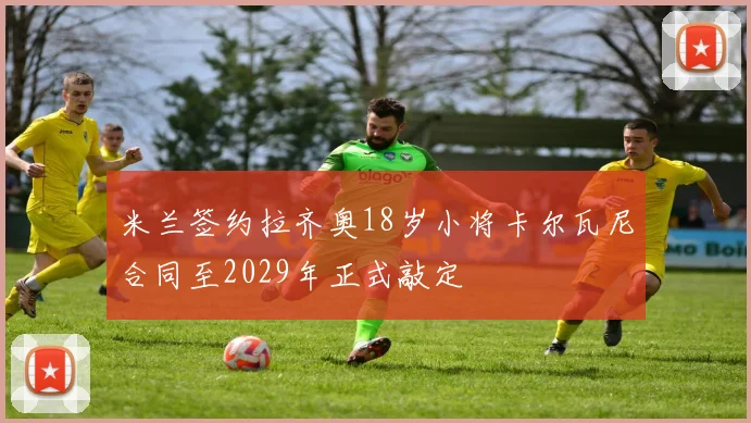 米兰签约拉齐奥18岁小将卡尔瓦尼合同至2029年正式敲定