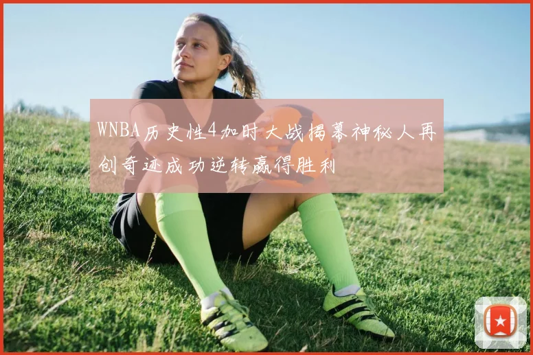 WNBA历史性4加时大战揭幕神秘人再创奇迹成功逆转赢得胜利