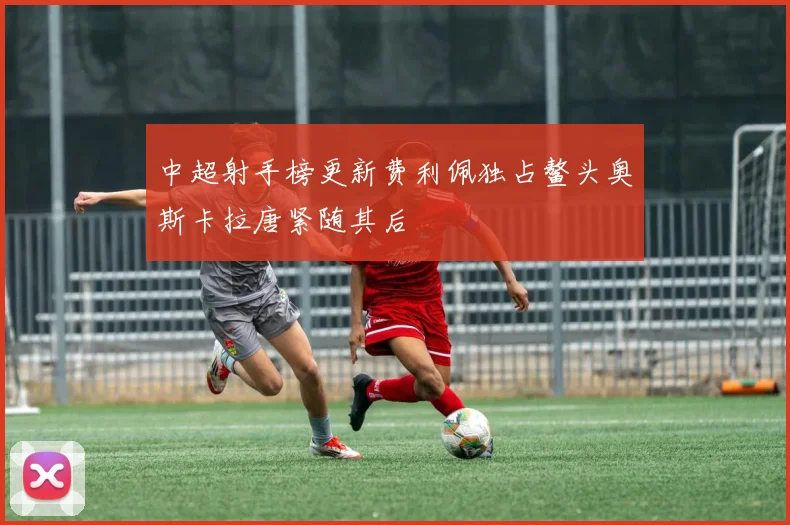 中超射手榜更新费利佩独占鳌头奥斯卡拉唐紧随其后
