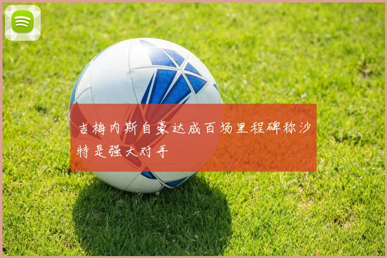 吉梅内斯自豪达成百场里程碑称沙特是强大对手