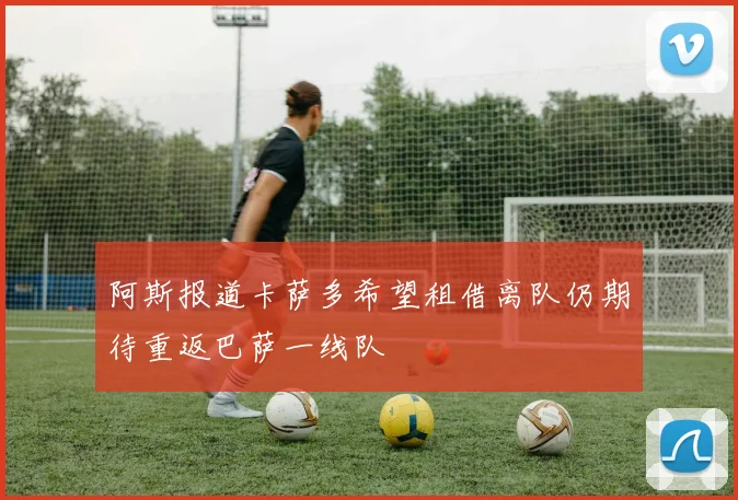 阿斯报道卡萨多希望租借离队仍期待重返巴萨一线队