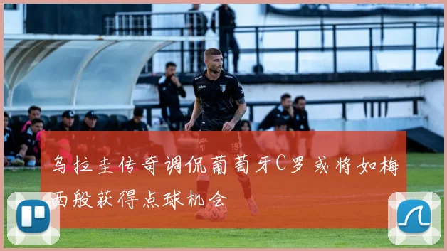 乌拉圭传奇调侃葡萄牙C罗或将如梅西般获得点球机会