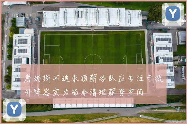 詹姆斯不追求顶薪各队应专注于提升阵容实力而非清理薪资空间