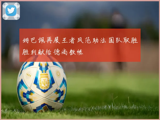 姆巴佩再展王者风范助法国队取胜胜利献给德尚教练
