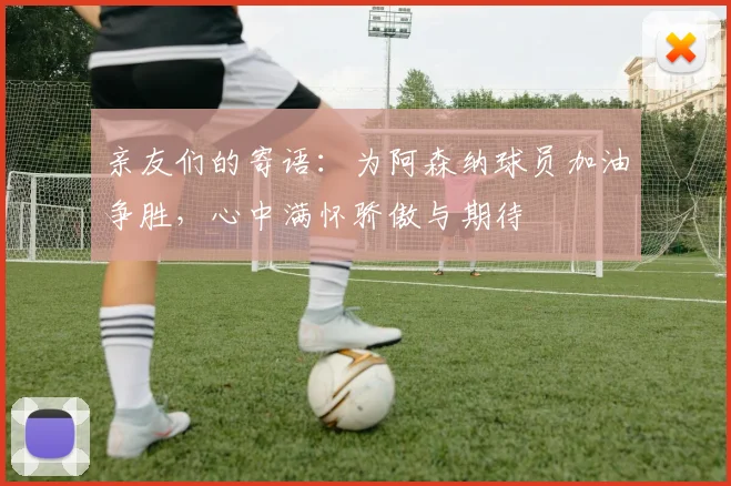 亲友们的寄语：为阿森纳球员加油争胜，心中满怀骄傲与期待